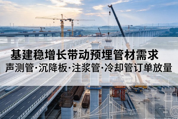 旌阳基建稳增长带动预埋监测管材需求,声测管、沉降板、注浆管订单持续放量